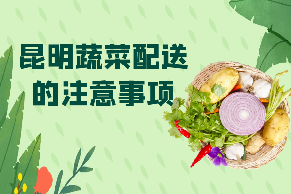 昆明蔬菜配送的注意事項 昆明蔬菜配送的注意事項
