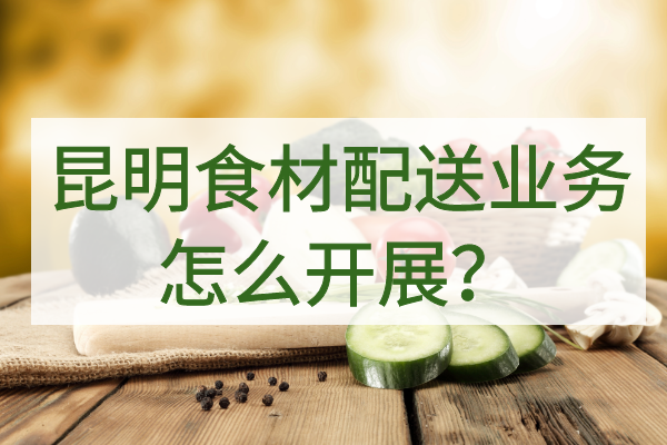 昆明食材配送業(yè)務(wù)怎么開(kāi)展？