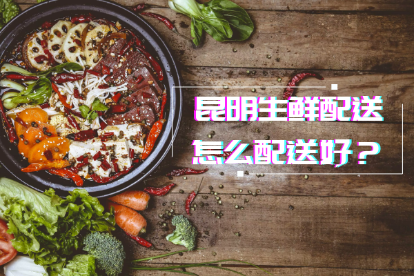 昆明生鮮配送怎么配送好？