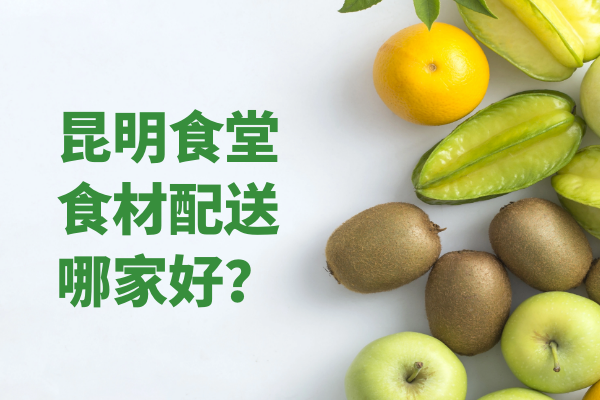 昆明食堂食材配送哪家好？