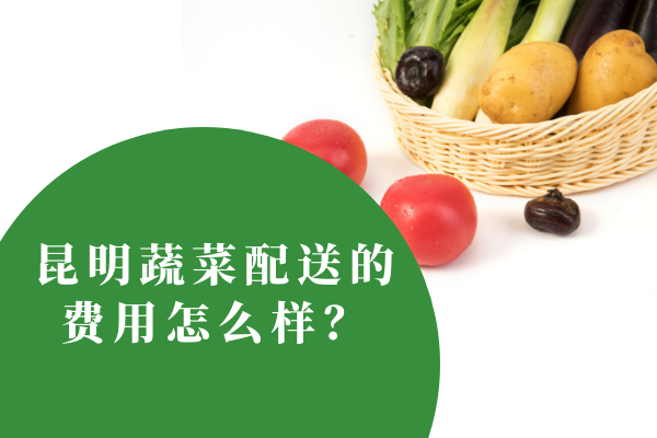 昆明蔬菜配送的費用怎么樣？