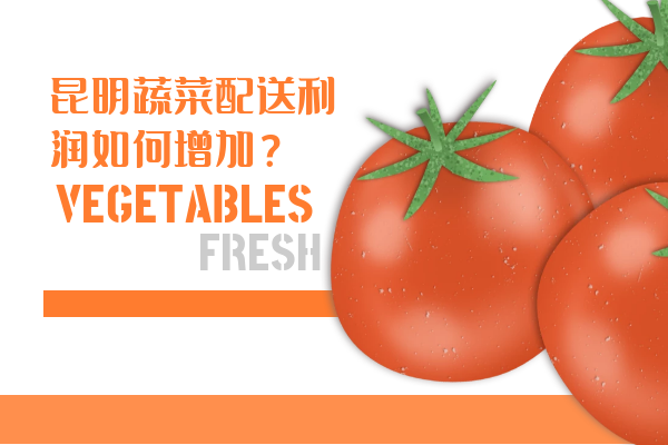 昆明蔬菜配送利潤如何增加？