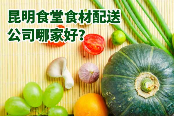 昆明食堂食材配送公司哪家好？