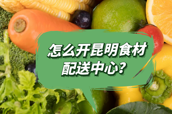 怎么開(kāi)昆明食材配送中心？