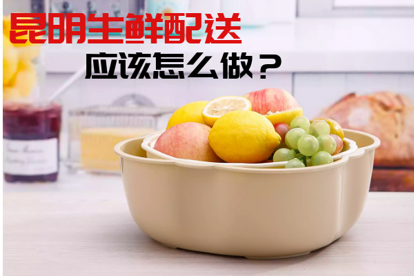 昆明生鮮配送應該怎么做？