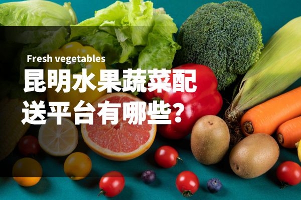 昆明水果蔬菜配送平臺有哪些？