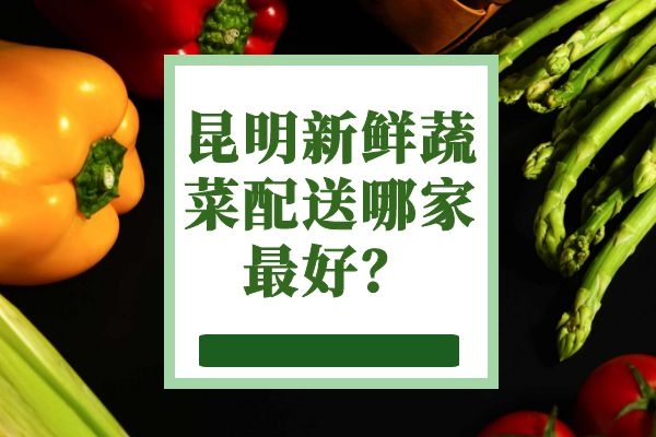 昆明新鮮蔬菜配送哪家最好？