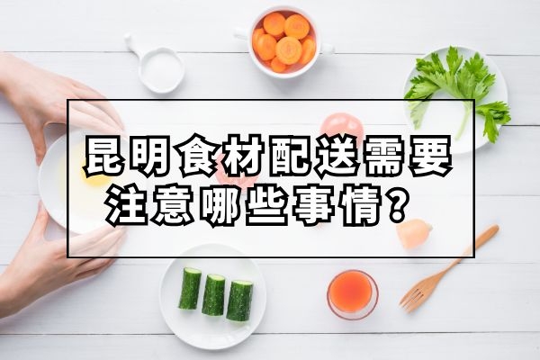 昆明食材配送需要注意哪些事情？