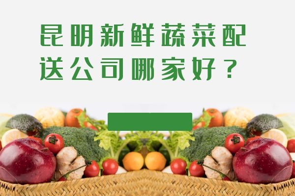 昆明新鮮蔬菜配送公司哪家好？