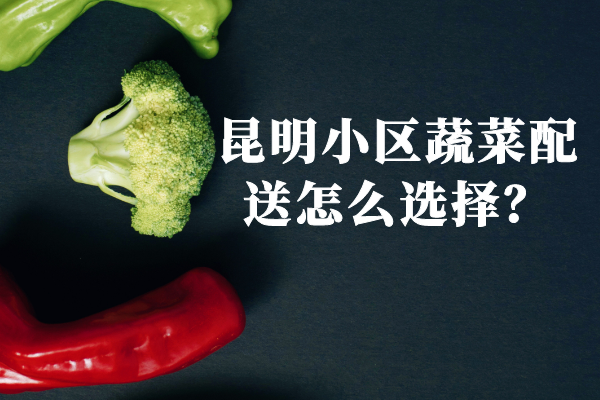 昆明小區蔬菜配送怎么選擇？