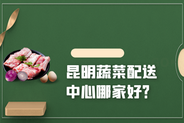 昆明蔬菜配送中心哪家好？