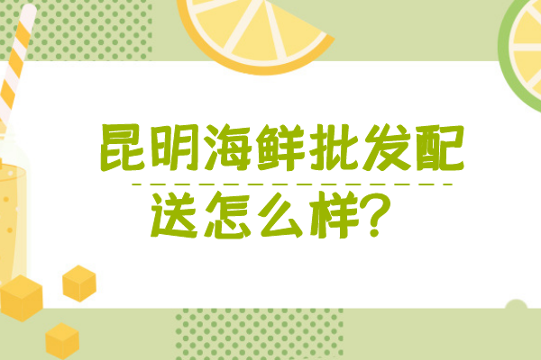 昆明海鮮批發(fā)配送怎么樣？