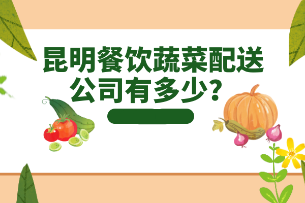 昆明餐飲蔬菜配送公司有多少？