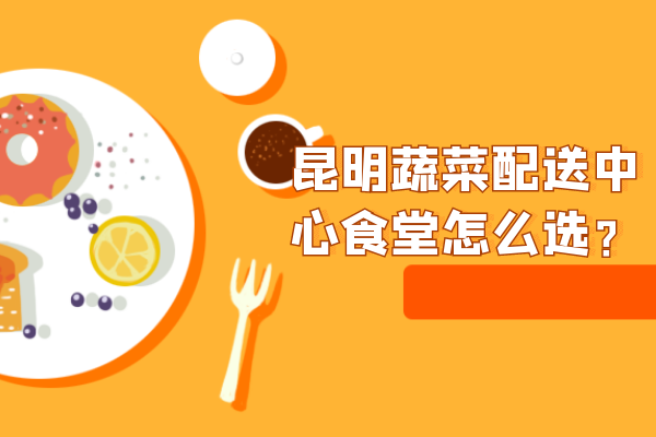 昆明蔬菜配送中心食堂怎么選？