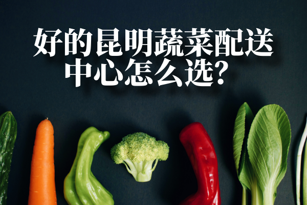 好的昆明蔬菜配送中心怎么選？