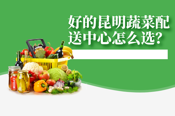 好的昆明蔬菜配送中心怎么選？