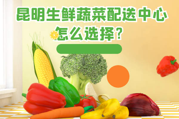 昆明生鮮蔬菜配送中心怎么選擇？