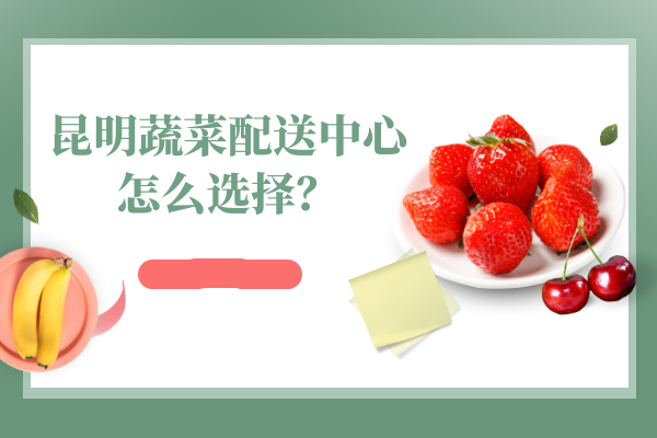 昆明蔬菜配送中心怎么選擇？