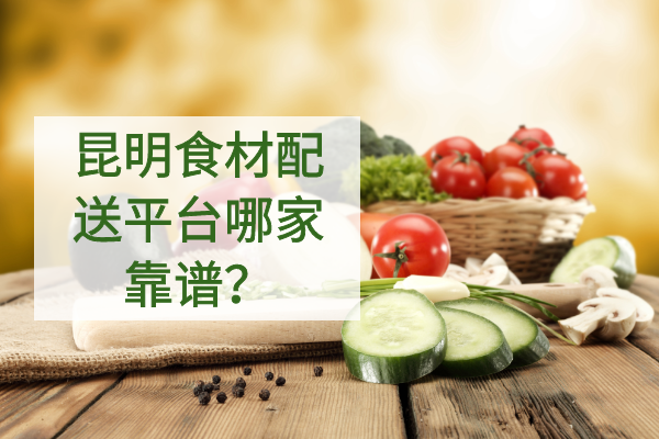 昆明食材配送平臺哪家靠譜？