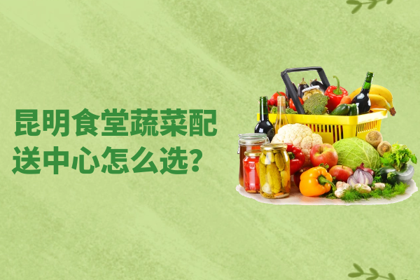 昆明食堂蔬菜配送中心怎么選？
