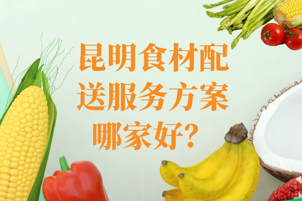 昆明食材配送服務(wù)方案哪家好？