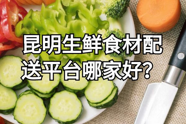 昆明生鮮食材配送平臺哪家好？