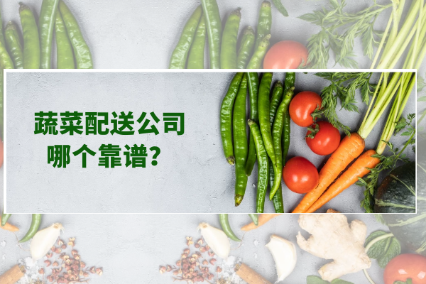 蔬菜配送公司哪個(gè)靠譜？