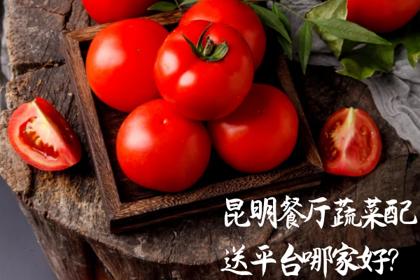 昆明餐廳蔬菜配送平臺哪家好？